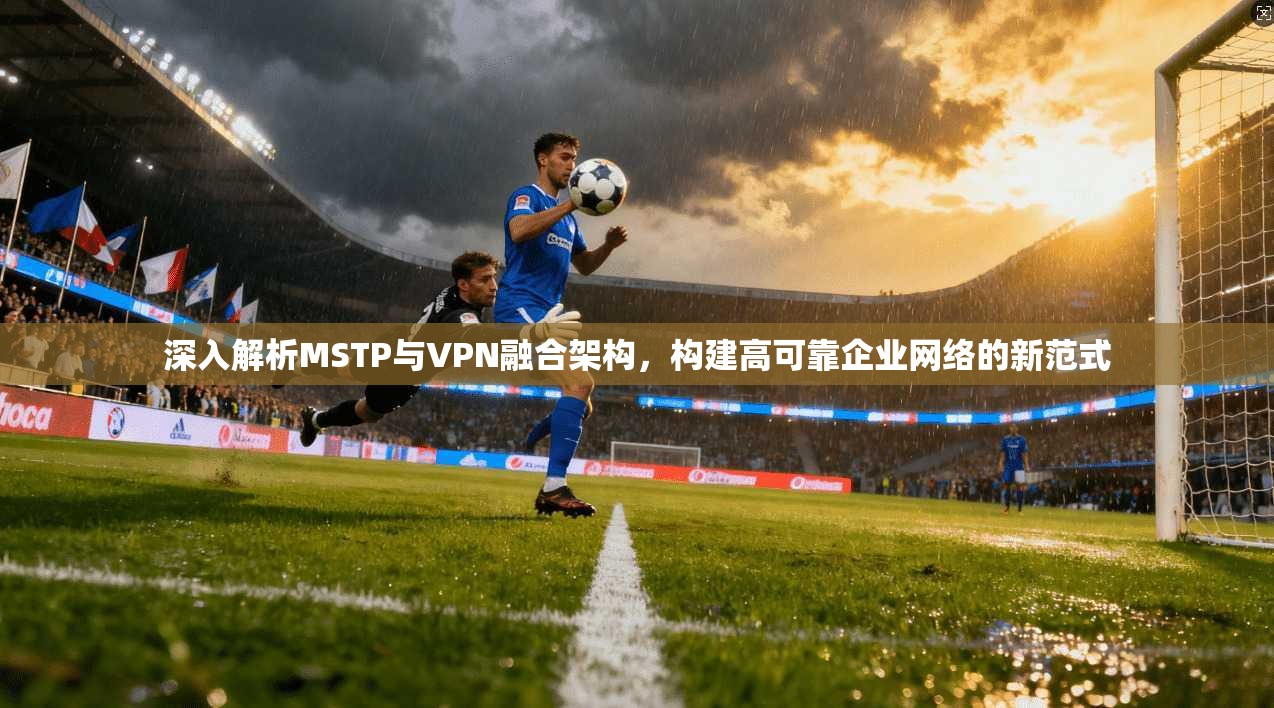 深入解析MSTP与VPN融合架构，构建高可靠企业网络的新范式