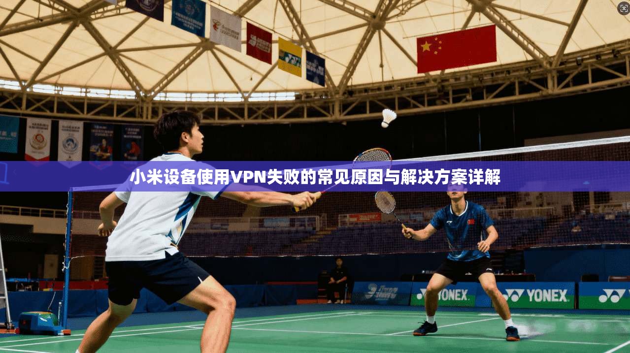 小米设备使用VPN失败的常见原因与解决方案详解