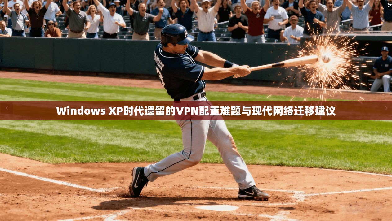 Windows XP时代遗留的VPN配置难题与现代网络迁移建议