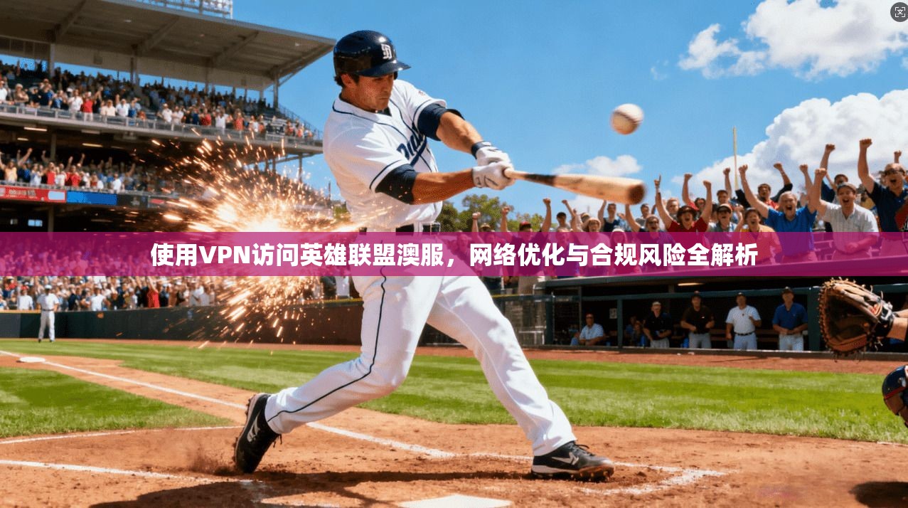 使用VPN访问英雄联盟澳服，网络优化与合规风险全解析