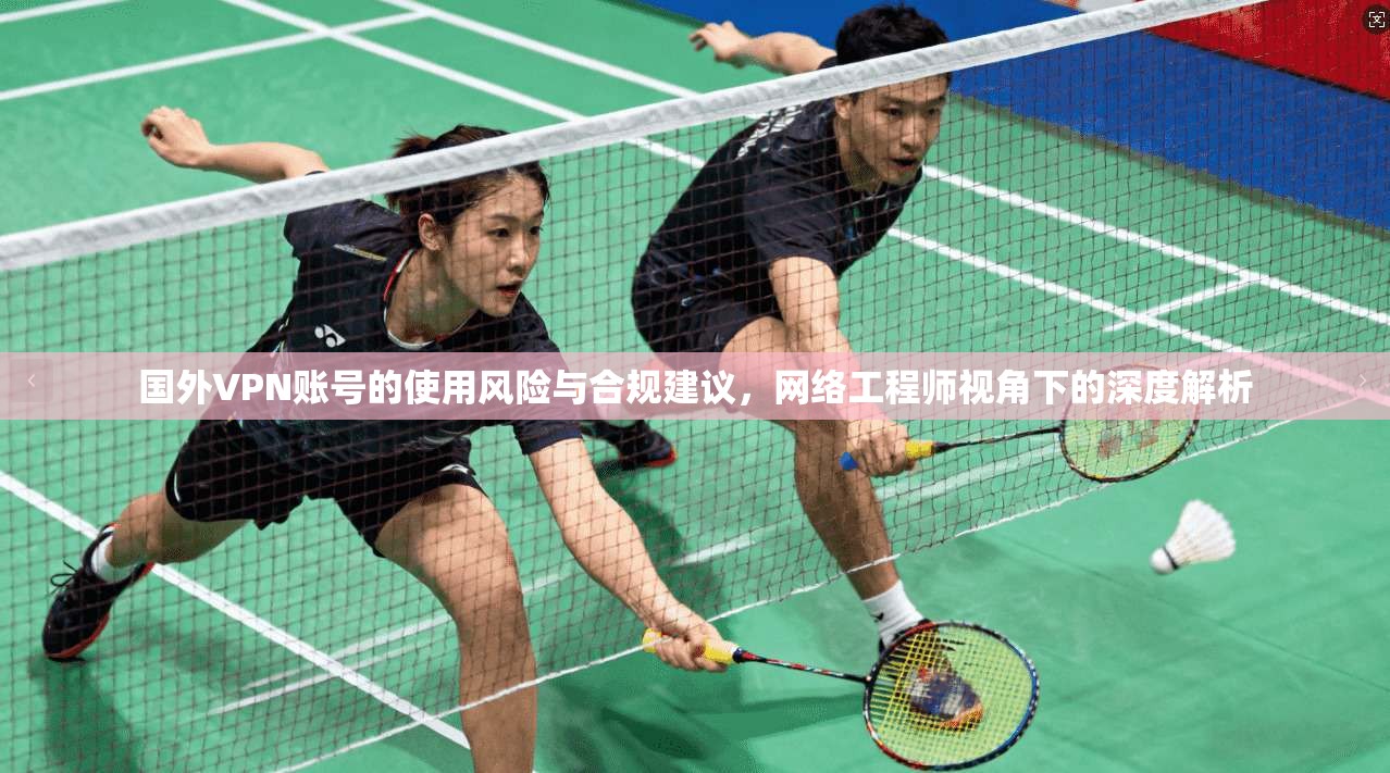 国外VPN账号的使用风险与合规建议，网络工程师视角下的深度解析