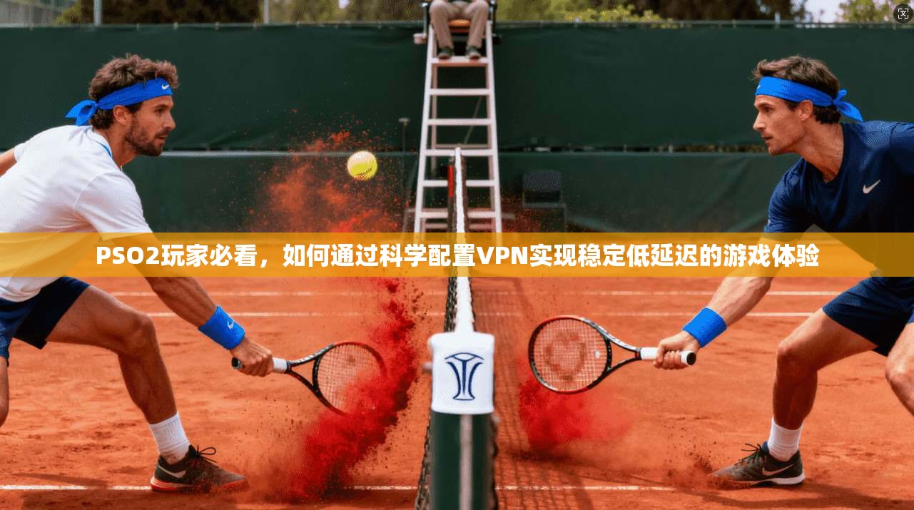 PSO2玩家必看，如何通过科学配置VPN实现稳定低延迟的游戏体验