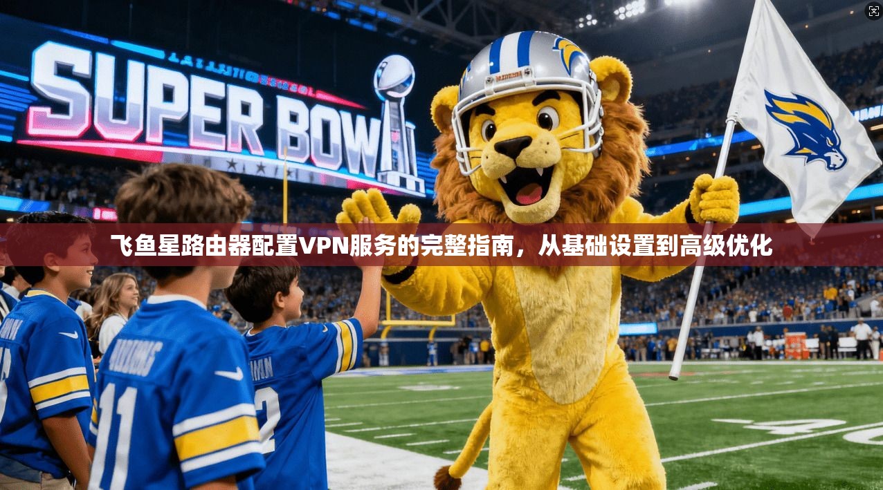 飞鱼星路由器配置VPN服务的完整指南，从基础设置到高级优化