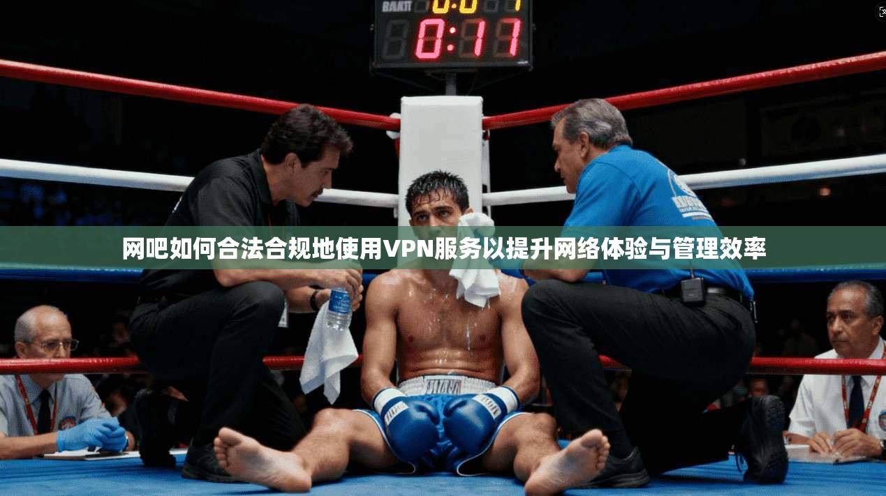 网吧如何合法合规地使用VPN服务以提升网络体验与管理效率