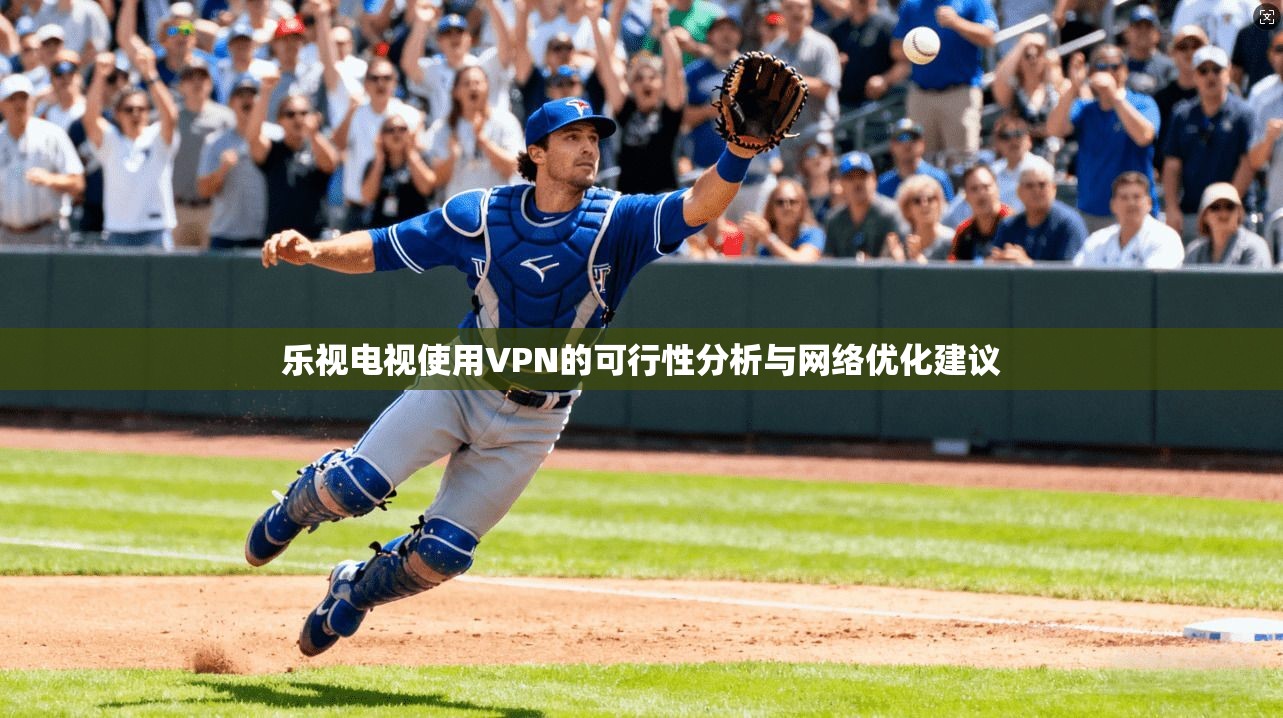 乐视电视使用VPN的可行性分析与网络优化建议