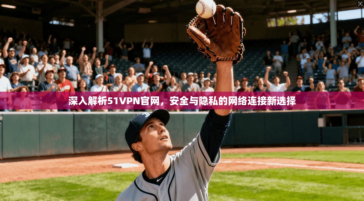 深入解析51VPN官网，安全与隐私的网络连接新选择