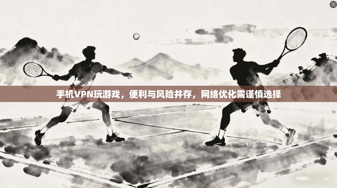 手机VPN玩游戏，便利与风险并存，网络优化需谨慎选择