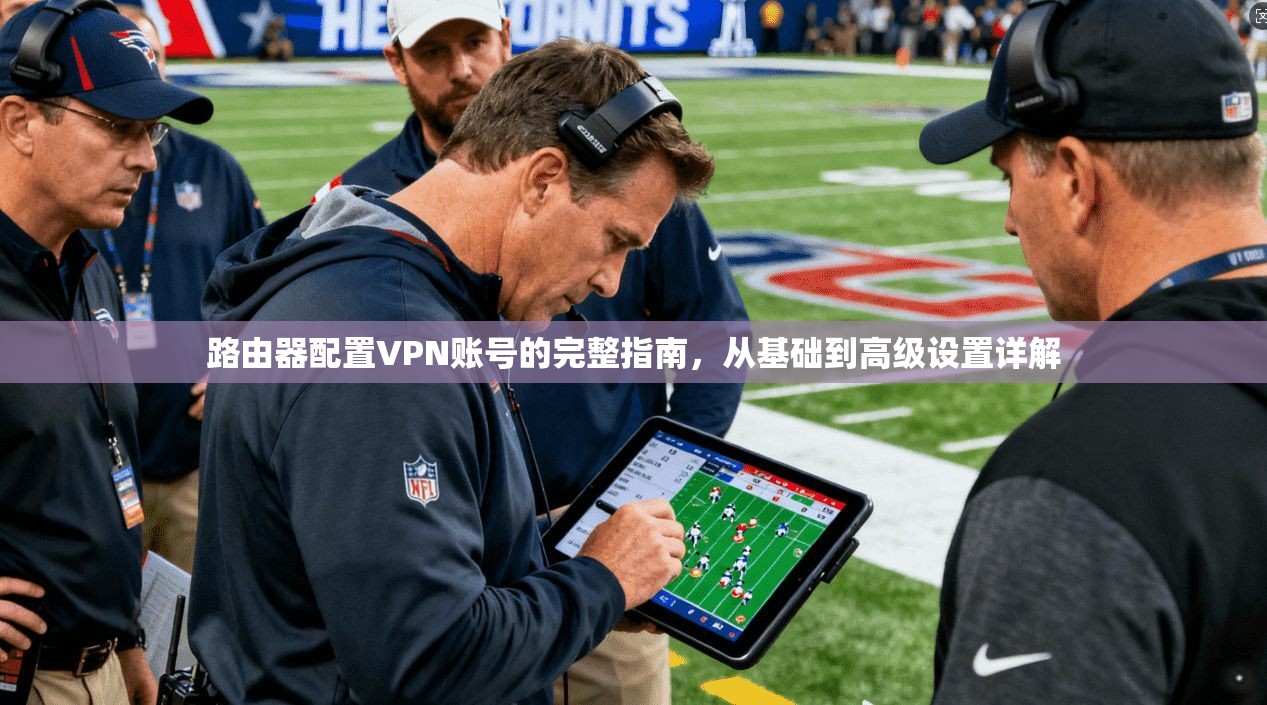 路由器配置VPN账号的完整指南，从基础到高级设置详解