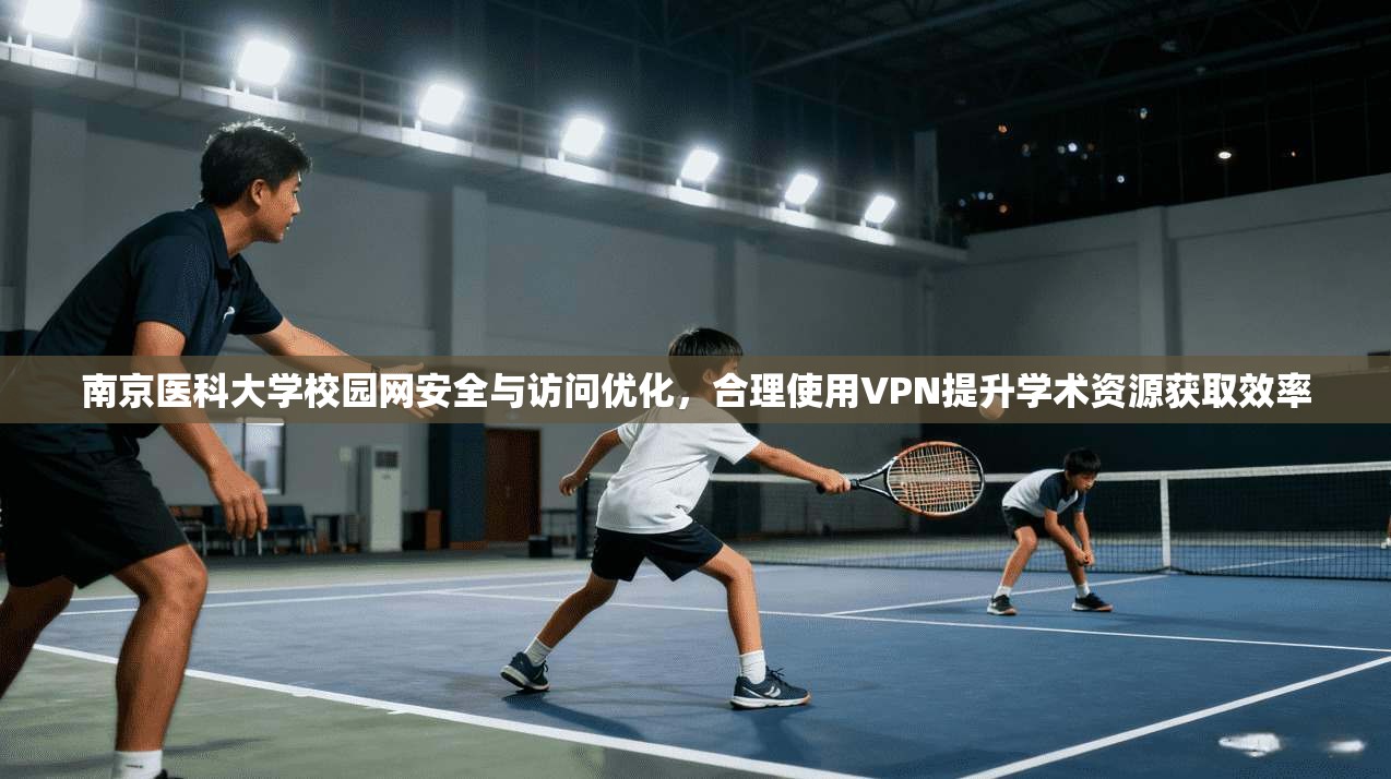 南京医科大学校园网安全与访问优化，合理使用VPN提升学术资源获取效率