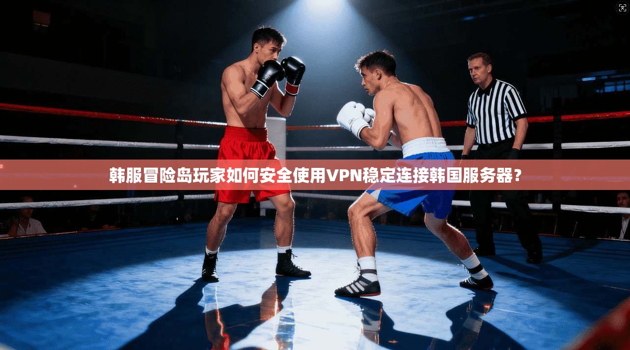 韩服冒险岛玩家如何安全使用VPN稳定连接韩国服务器？