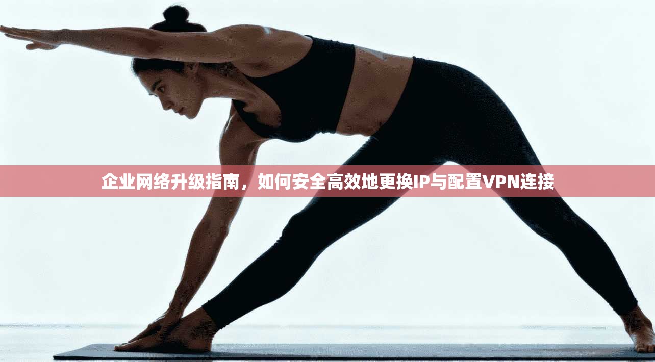 企业网络升级指南，如何安全高效地更换IP与配置VPN连接