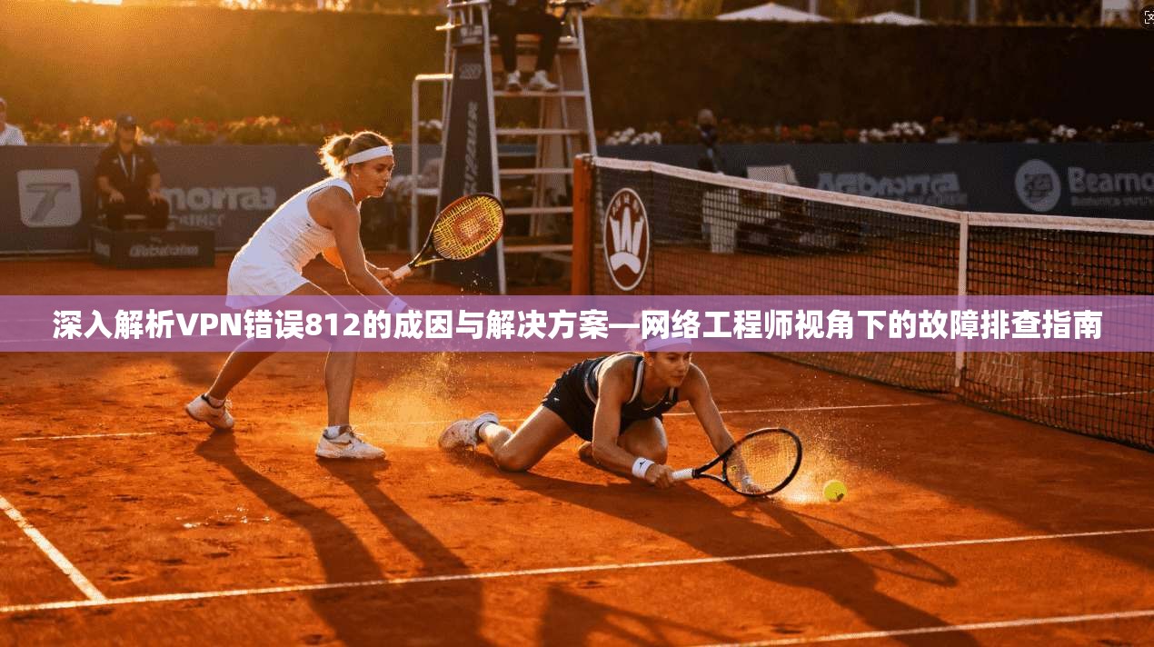 深入解析VPN错误812的成因与解决方案—网络工程师视角下的故障排查指南