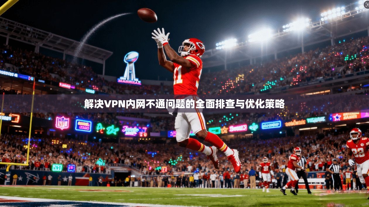 解决VPN内网不通问题的全面排查与优化策略