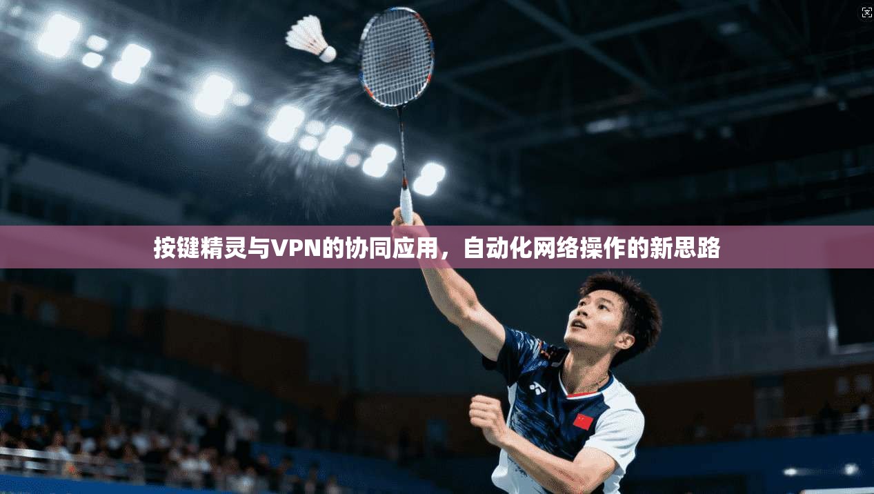 按键精灵与VPN的协同应用，自动化网络操作的新思路