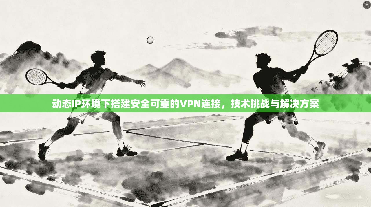 动态IP环境下搭建安全可靠的VPN连接，技术挑战与解决方案