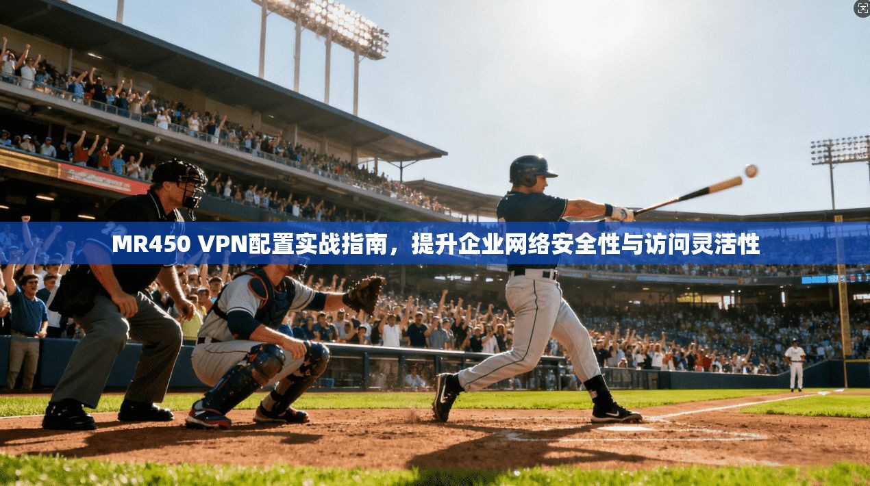 MR450 VPN配置实战指南，提升企业网络安全性与访问灵活性