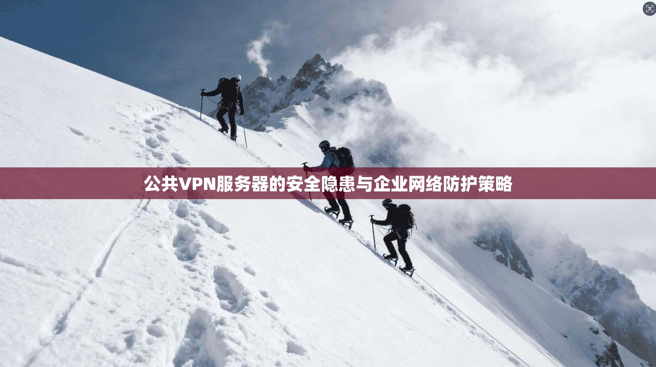 公共VPN服务器的安全隐患与企业网络防护策略