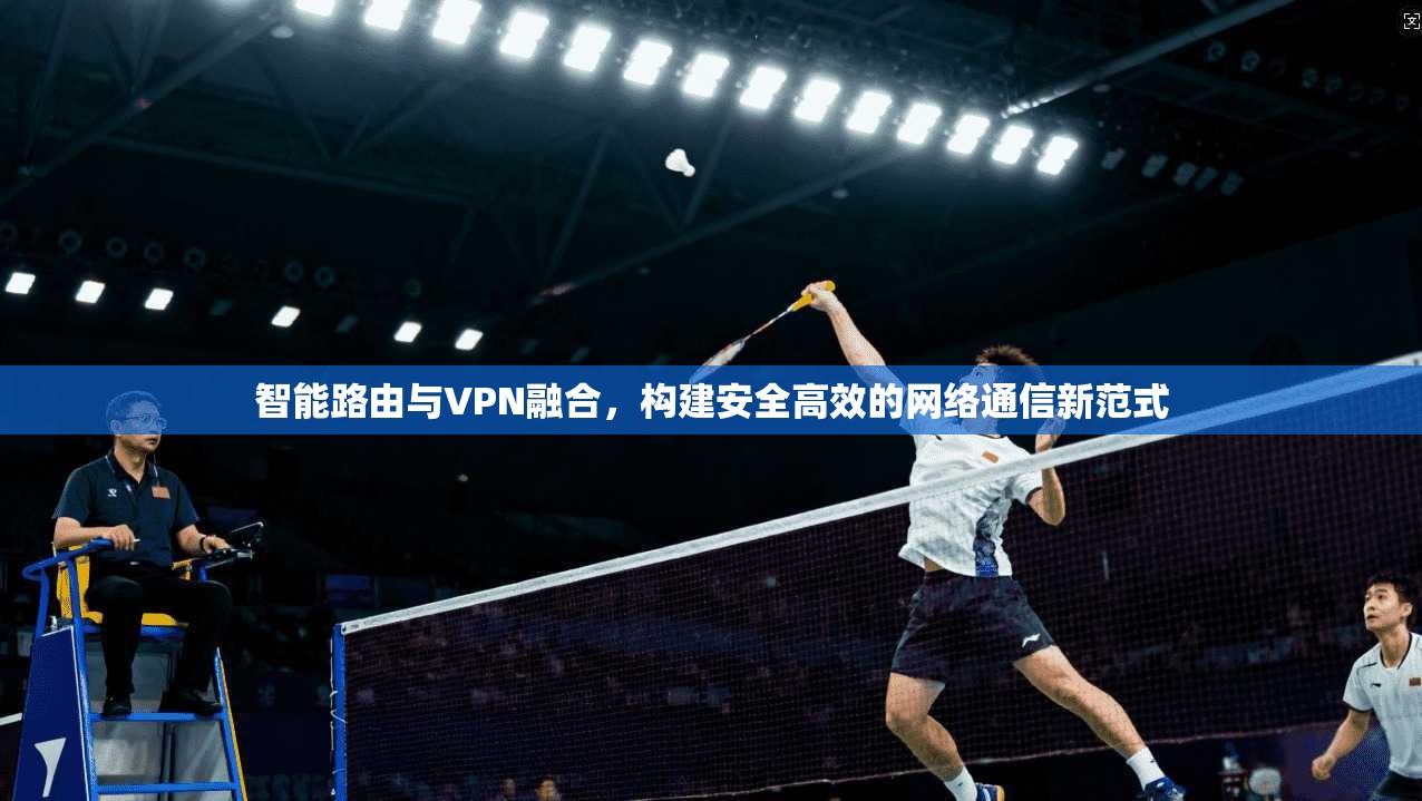 智能路由与VPN融合，构建安全高效的网络通信新范式