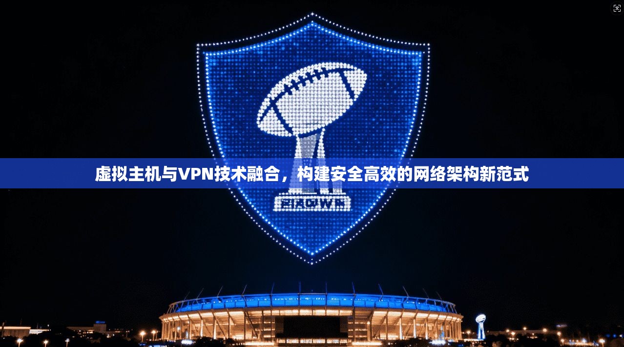 虚拟主机与VPN技术融合，构建安全高效的网络架构新范式