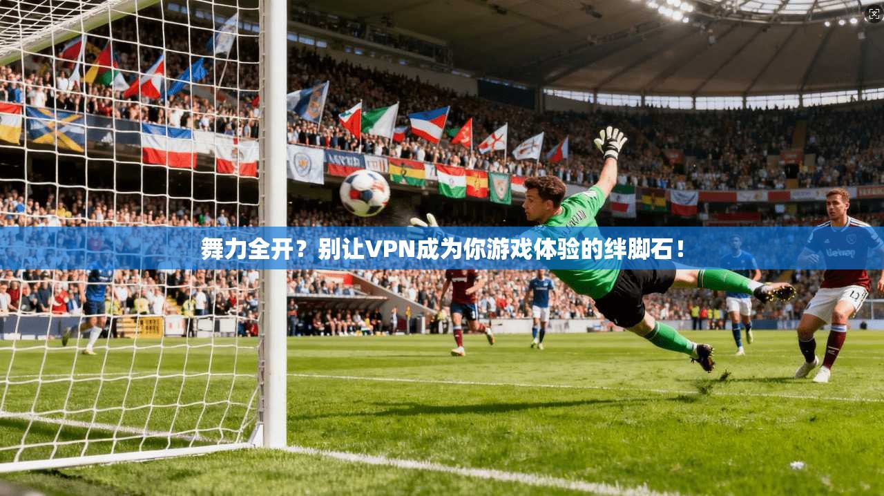 舞力全开？别让VPN成为你游戏体验的绊脚石！