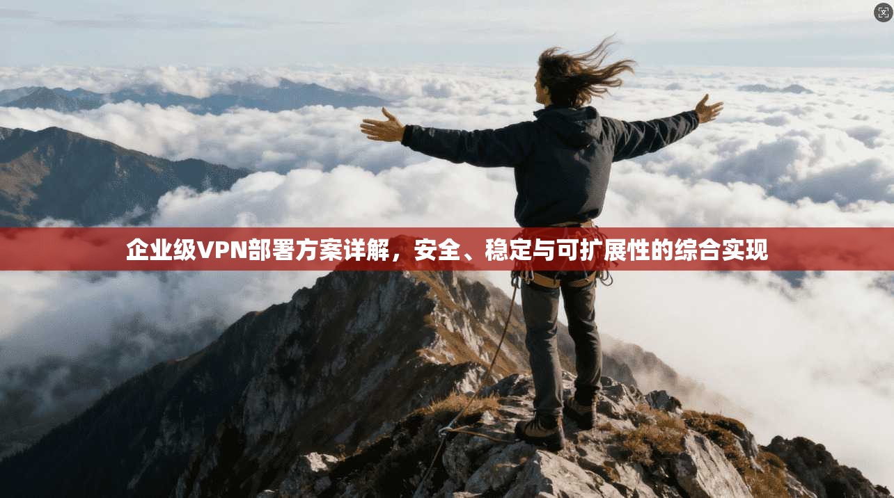 企业级VPN部署方案详解，安全、稳定与可扩展性的综合实现