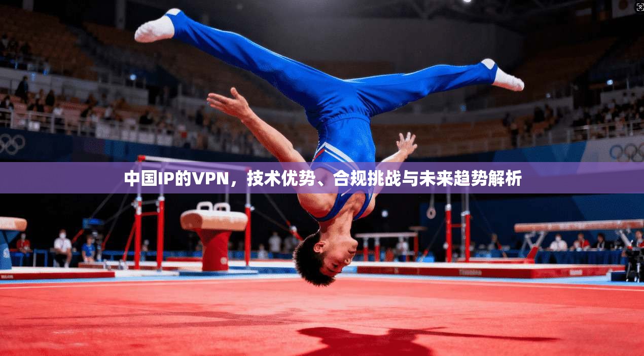 中国IP的VPN，技术优势、合规挑战与未来趋势解析