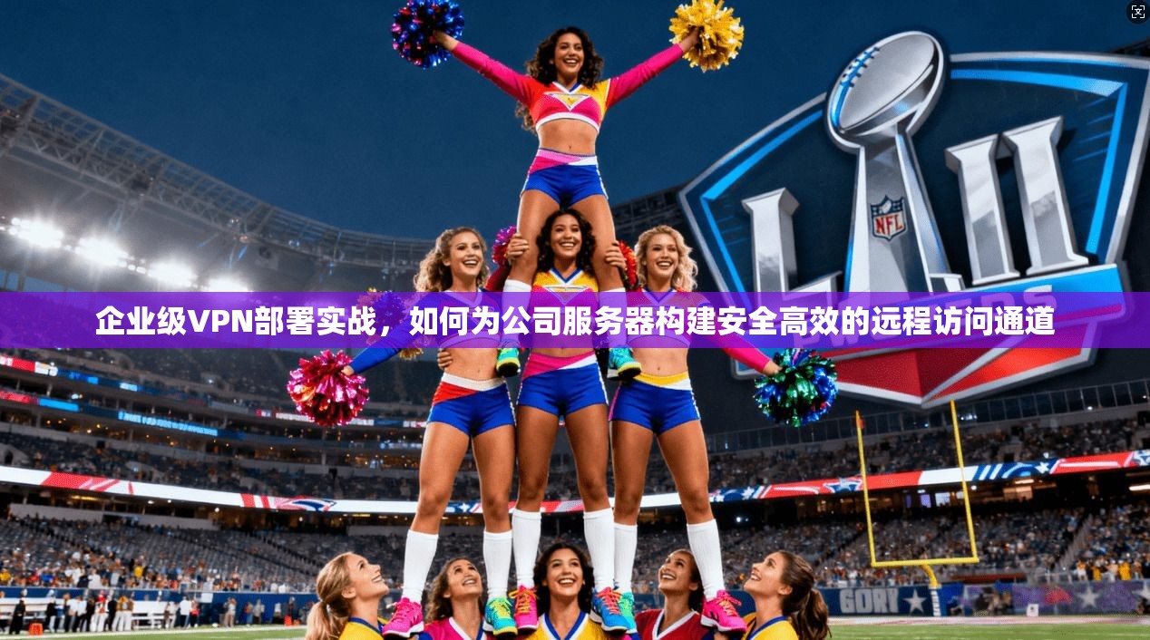 企业级VPN部署实战，如何为公司服务器构建安全高效的远程访问通道