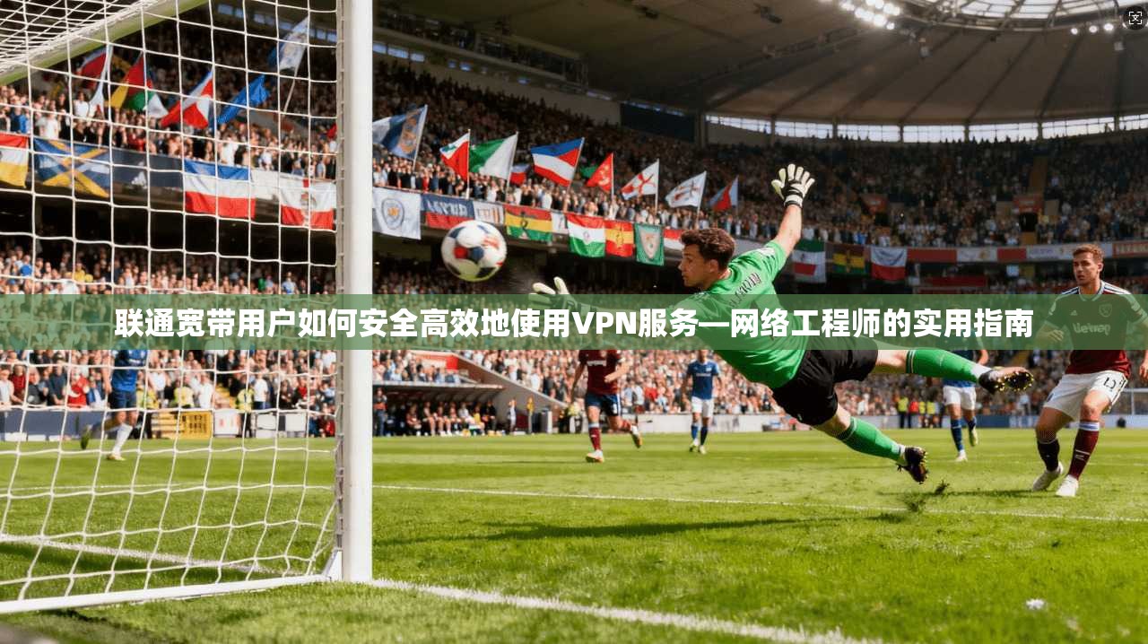 联通宽带用户如何安全高效地使用VPN服务—网络工程师的实用指南