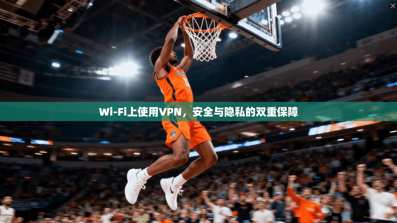 Wi-Fi上使用VPN，安全与隐私的双重保障