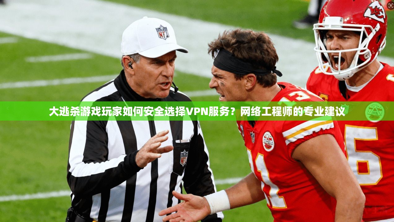 大逃杀游戏玩家如何安全选择VPN服务？网络工程师的专业建议