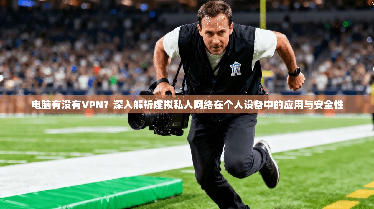 电脑有没有VPN？深入解析虚拟私人网络在个人设备中的应用与安全性