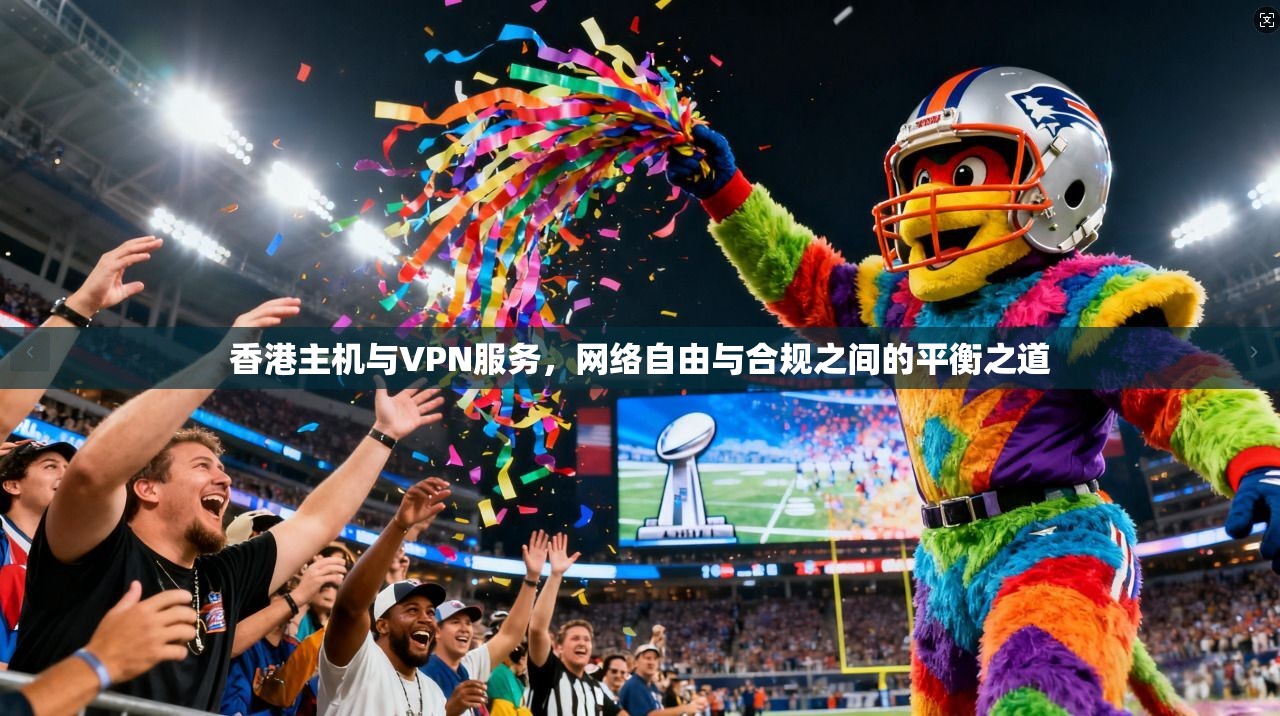 香港主机与VPN服务，网络自由与合规之间的平衡之道