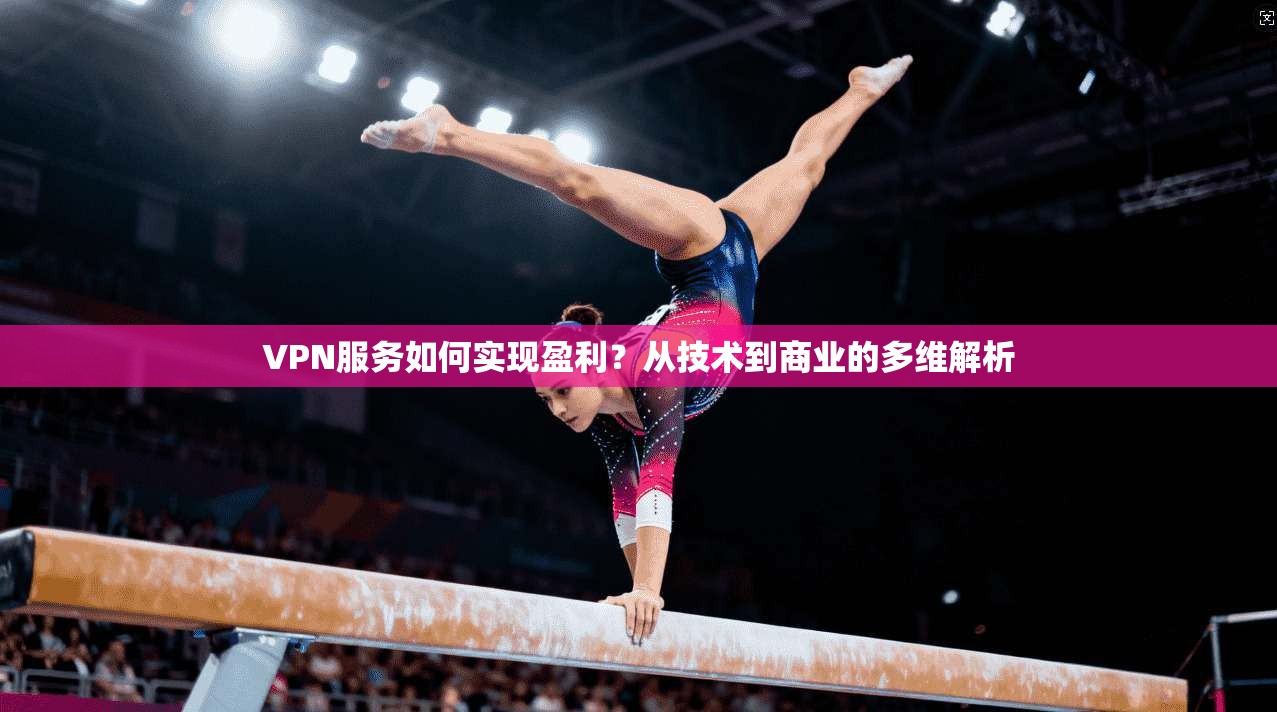 VPN服务如何实现盈利？从技术到商业的多维解析