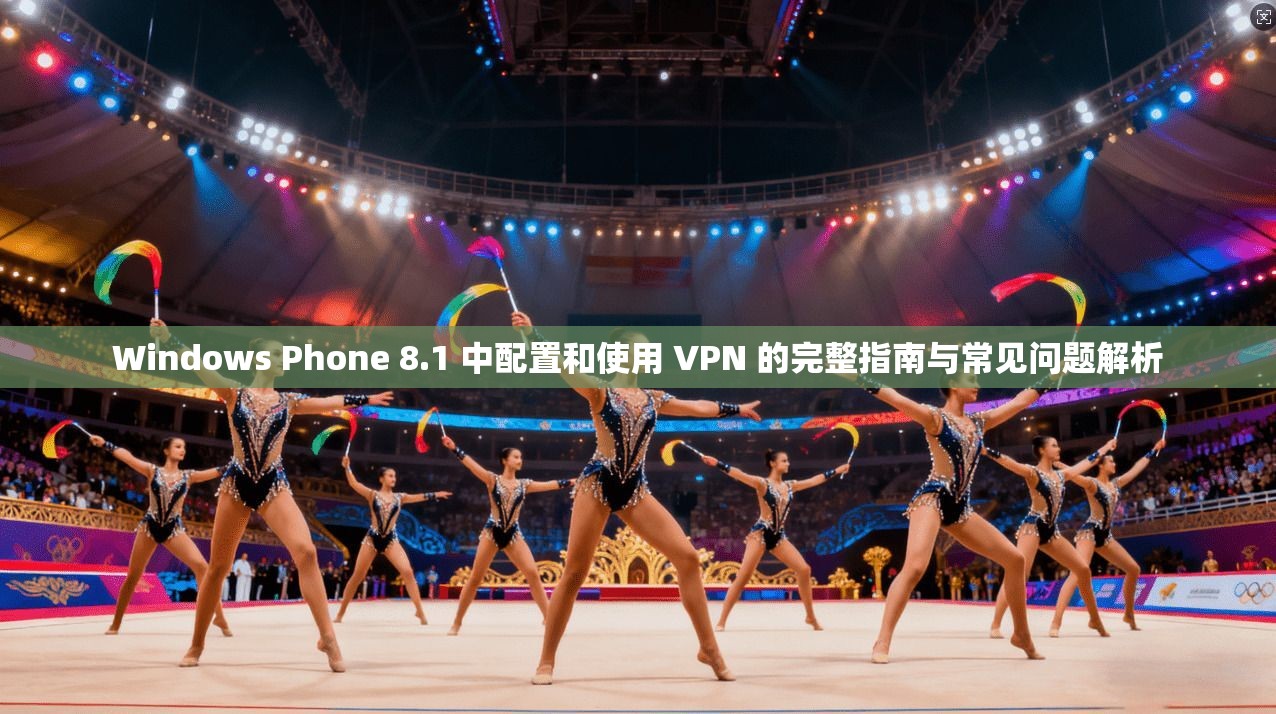 Windows Phone 8.1 中配置和使用 VPN 的完整指南与常见问题解析