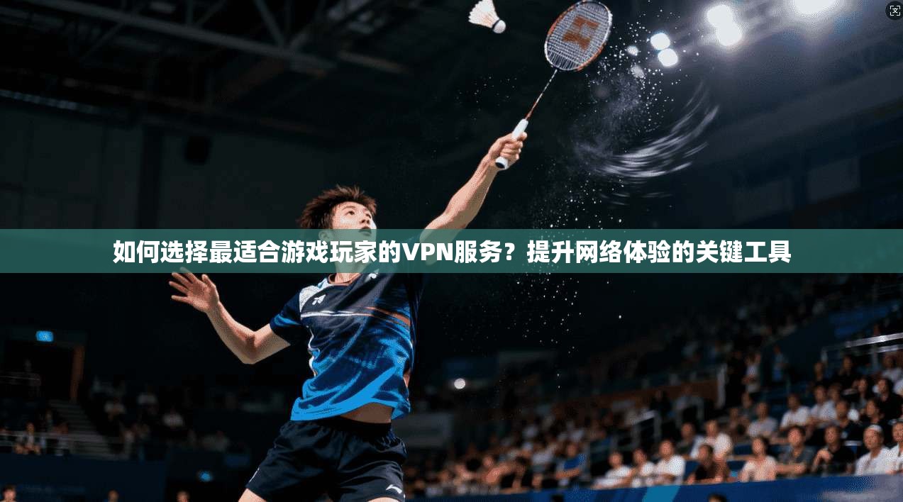 如何选择最适合游戏玩家的VPN服务？提升网络体验的关键工具