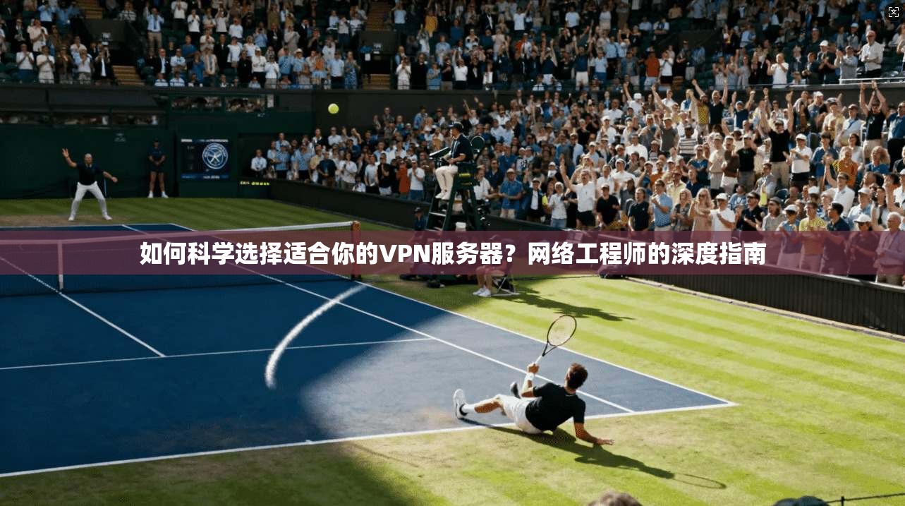 如何科学选择适合你的VPN服务器？网络工程师的深度指南