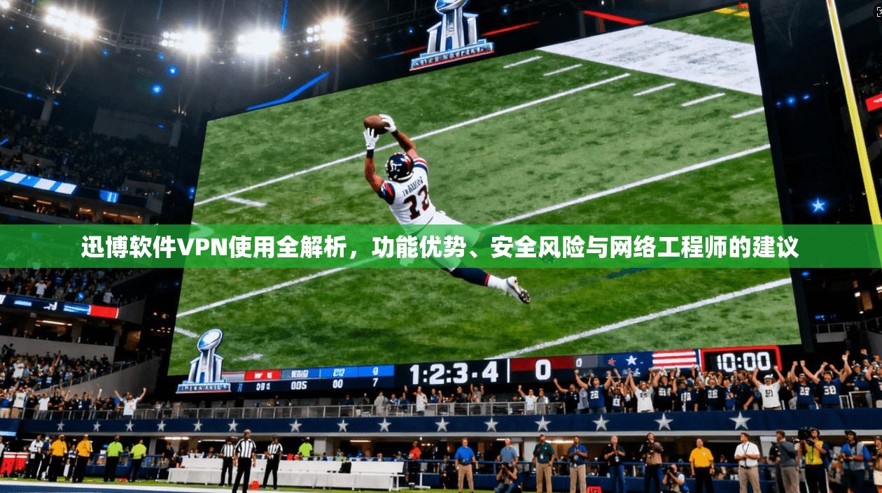 迅博软件VPN使用全解析，功能优势、安全风险与网络工程师的建议