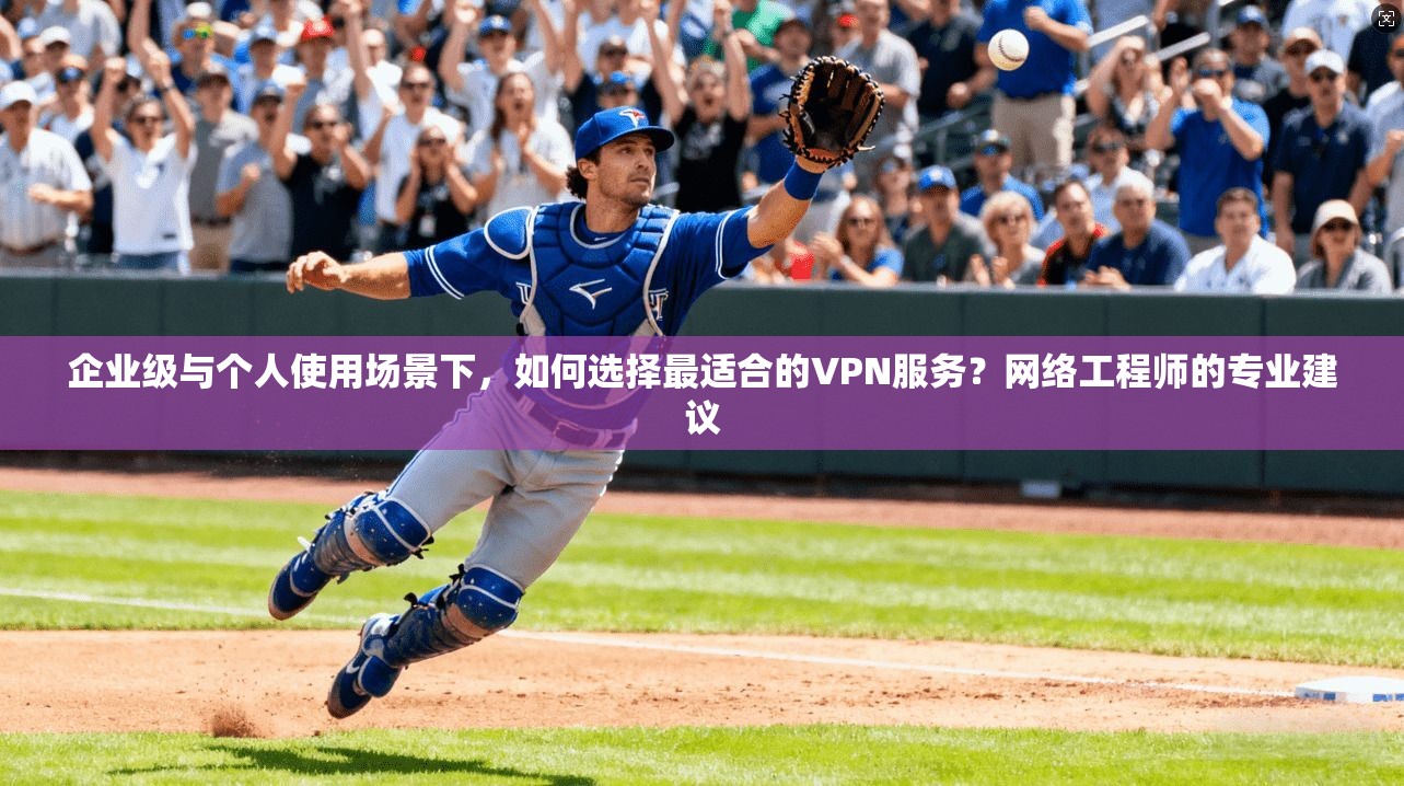 企业级与个人使用场景下，如何选择最适合的VPN服务？网络工程师的专业建议
