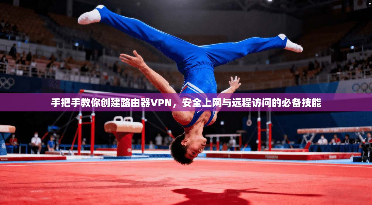 手把手教你创建路由器VPN，安全上网与远程访问的必备技能