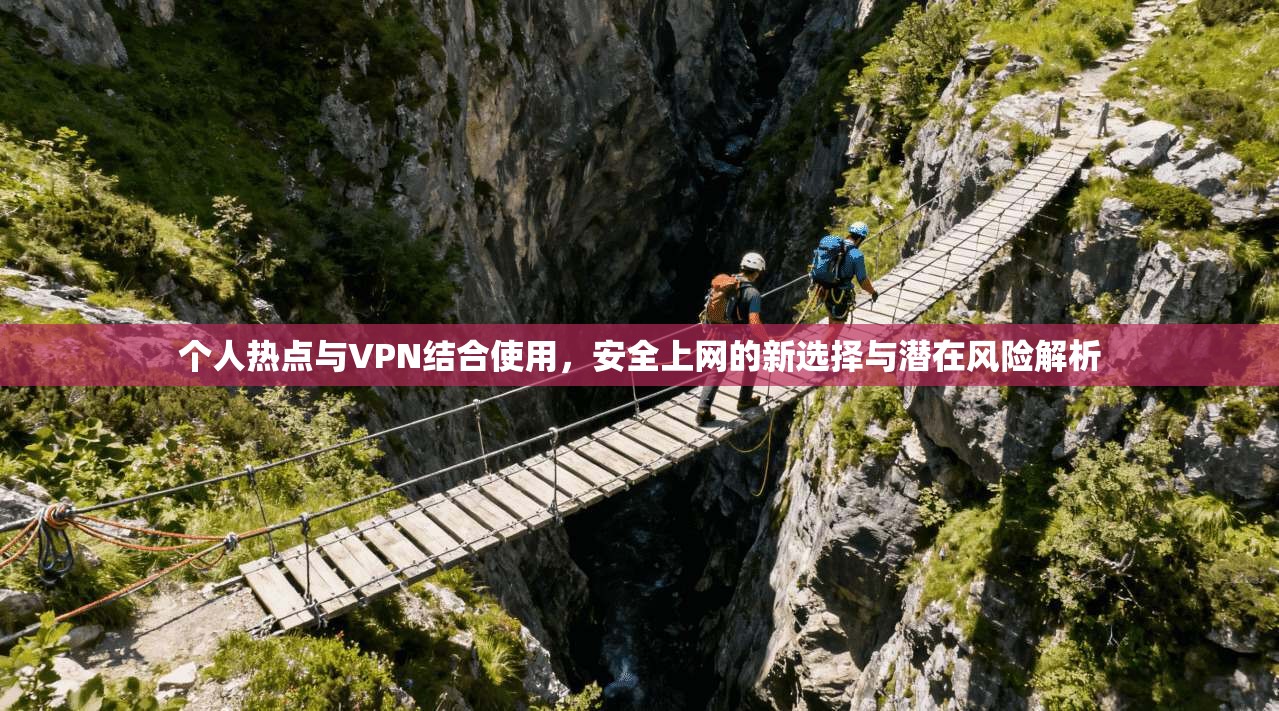 个人热点与VPN结合使用，安全上网的新选择与潜在风险解析
