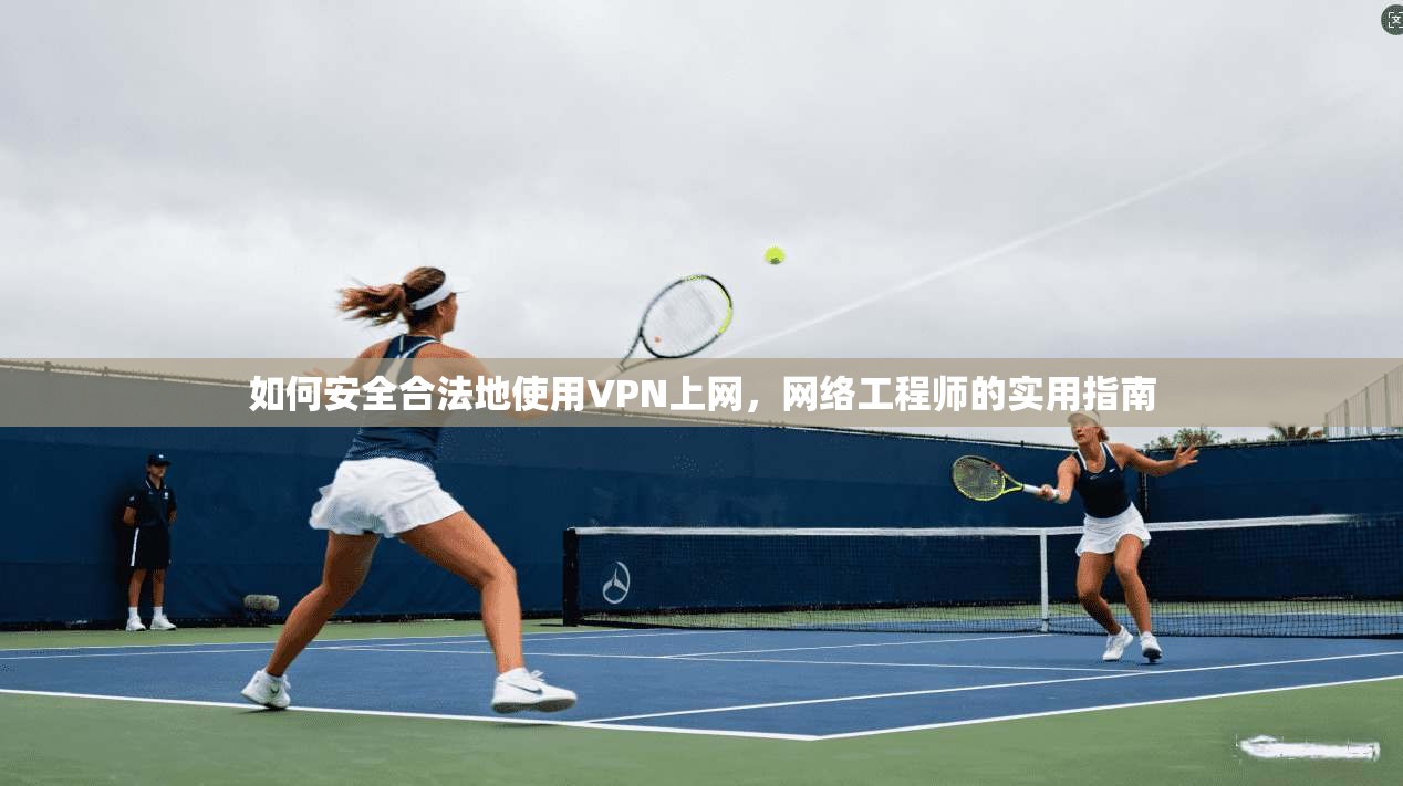 如何安全合法地使用VPN上网，网络工程师的实用指南