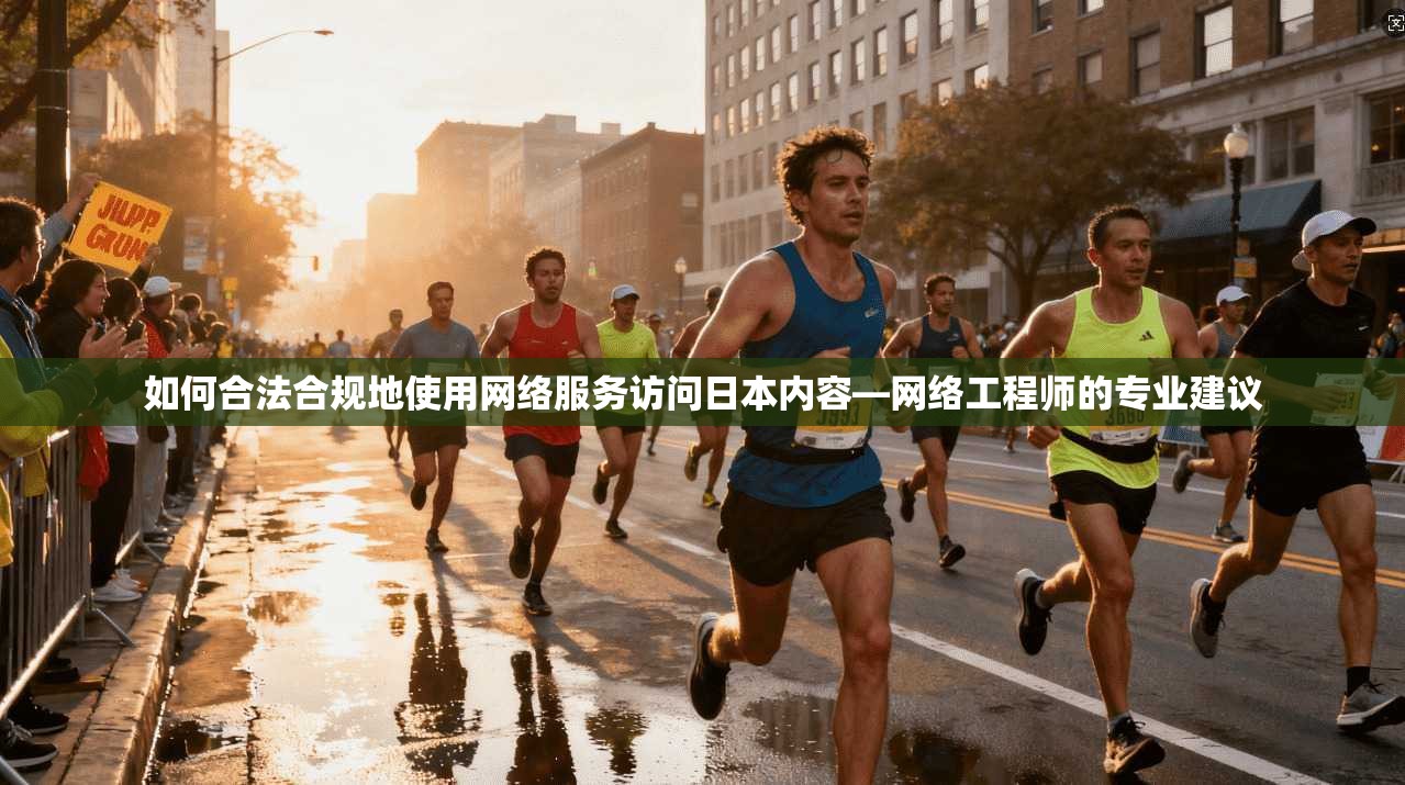 如何合法合规地使用网络服务访问日本内容—网络工程师的专业建议