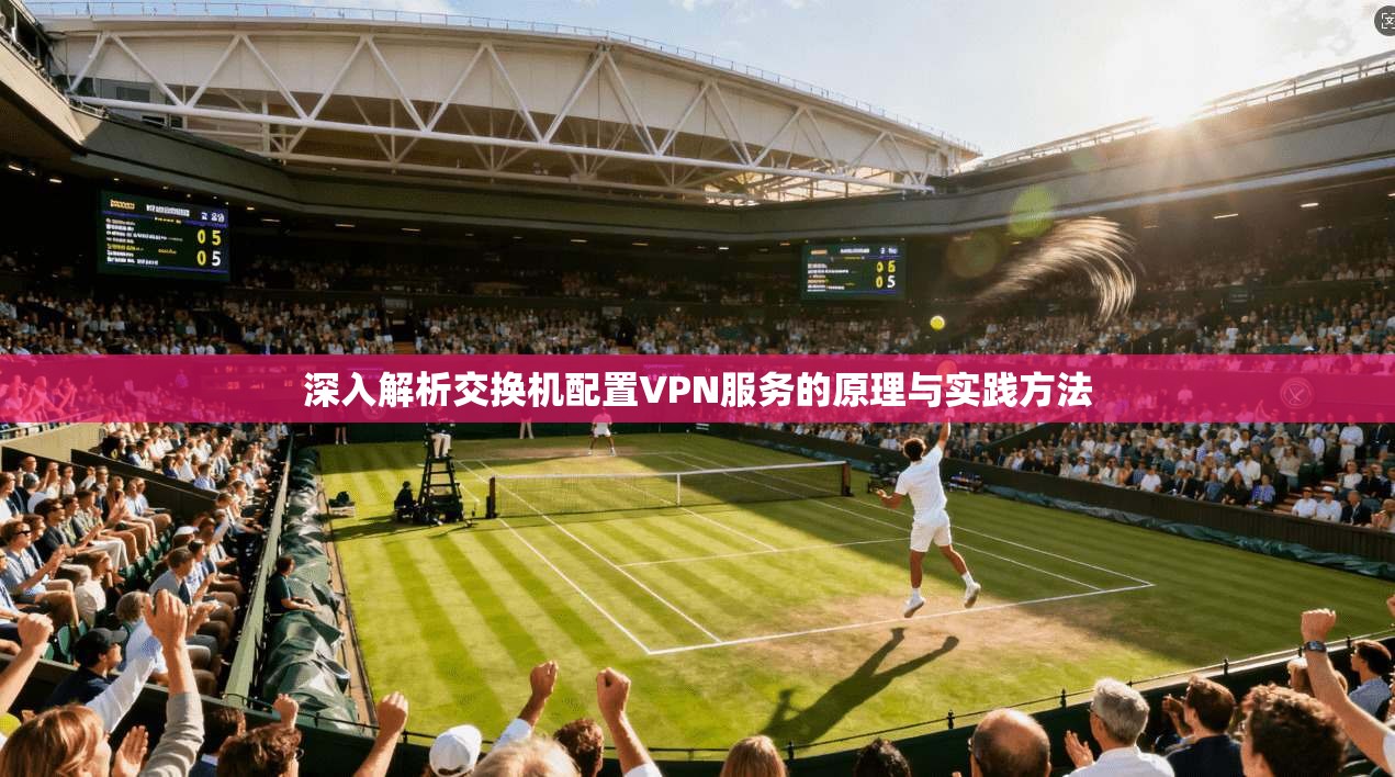 深入解析交换机配置VPN服务的原理与实践方法
