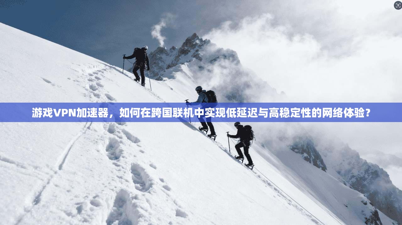 游戏VPN加速器，如何在跨国联机中实现低延迟与高稳定性的网络体验？
