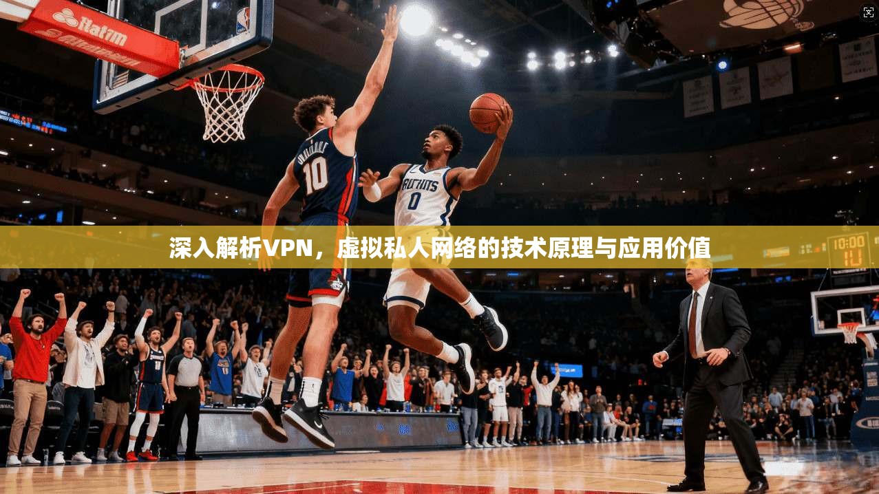 深入解析VPN，虚拟私人网络的技术原理与应用价值