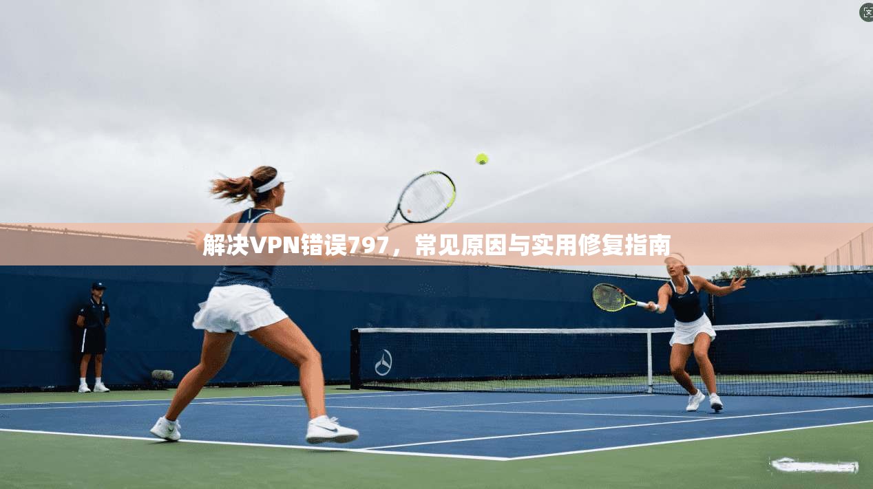 解决VPN错误797，常见原因与实用修复指南