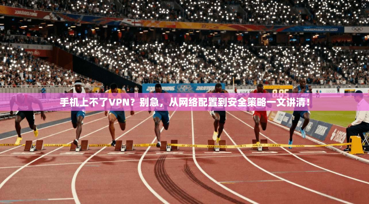 手机上不了VPN？别急，从网络配置到安全策略一文讲清！