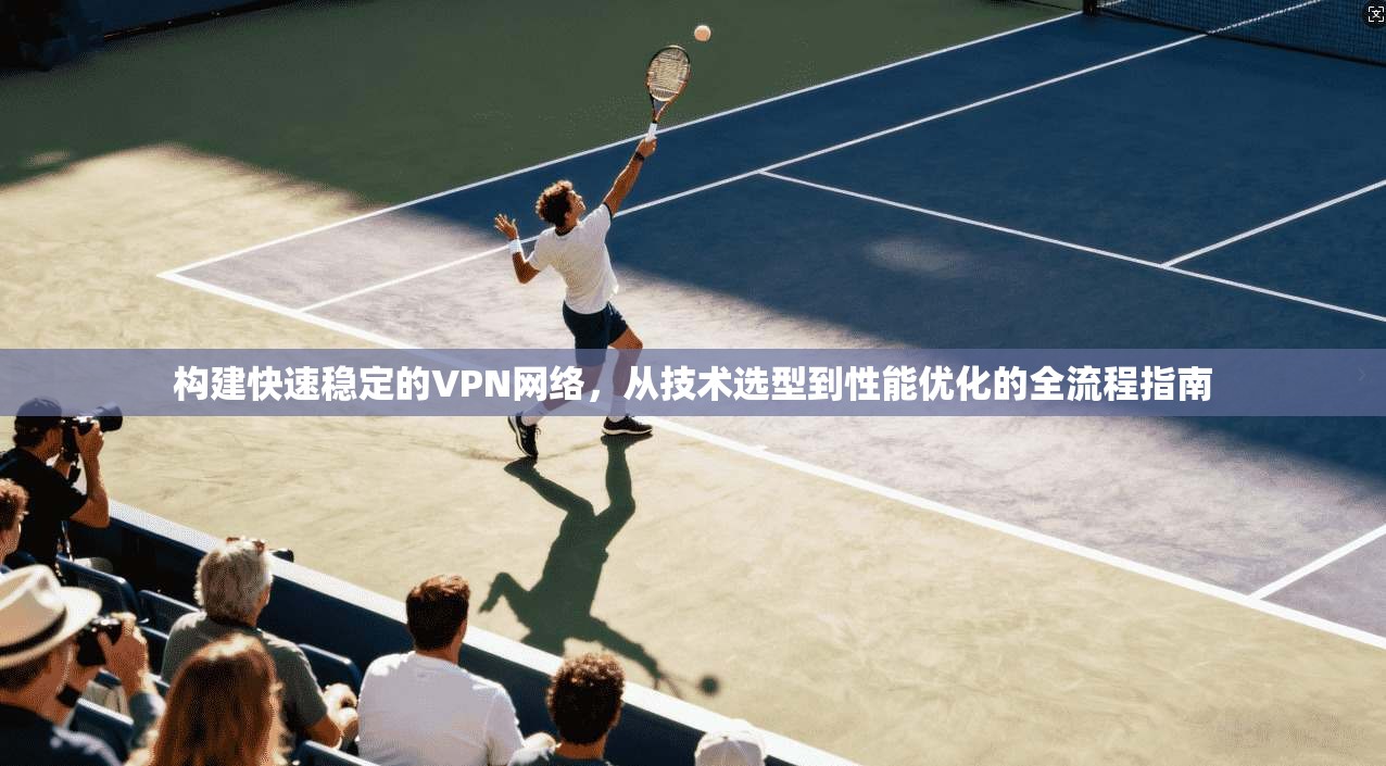 构建快速稳定的VPN网络,从技术选型到性能优化的全流程指南 构建快速稳定的VPN网络,从技术选型到性能优化的全流程指南