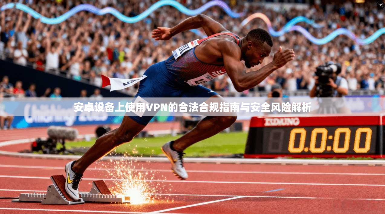 安卓设备上使用VPN的合法合规指南与安全风险解析