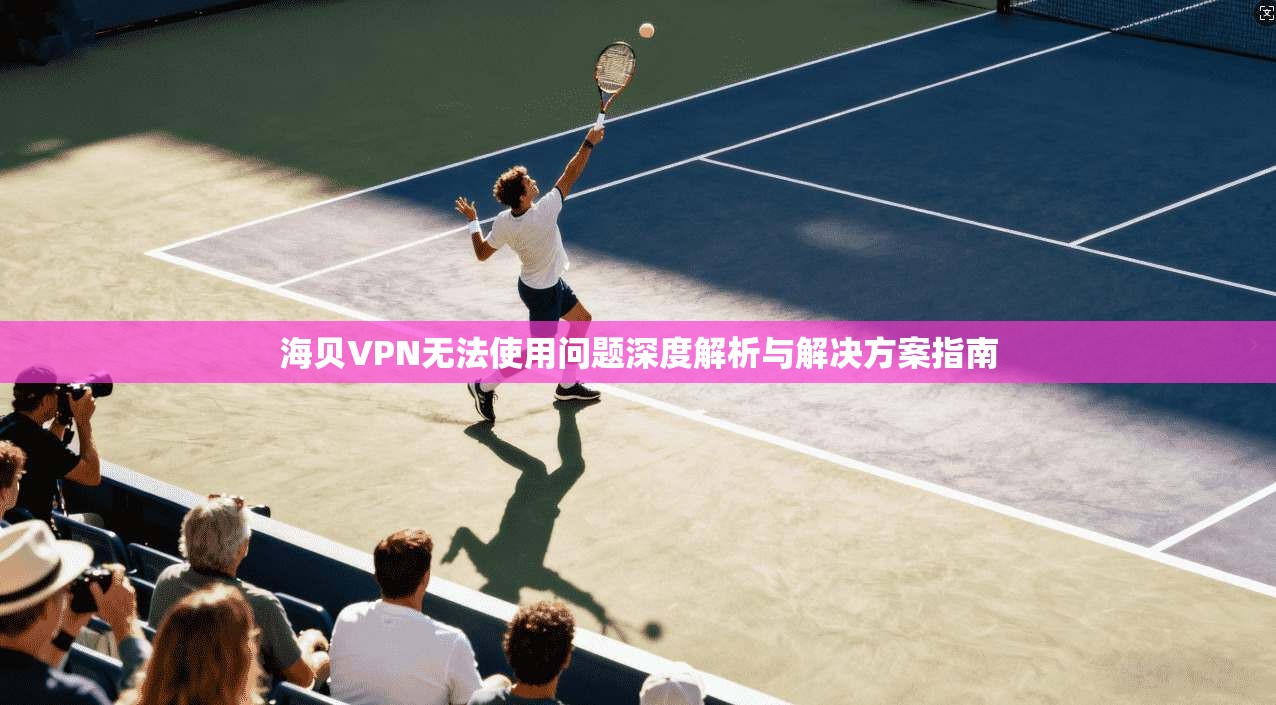 海贝VPN无法使用问题深度解析与解决方案指南